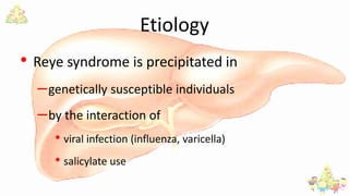 Etiology
• Reye syndrome is precipitated in
–genetically susceptible individuals
–by the interaction of
• viral infection (influenza, varicella)
• salicylate use
 