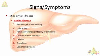 Signs/Symptoms
• Mimics viral illnesses
– Hard to diagnose
1. Persistent/recurrent vomiting
2. Listlessness
3. Personality changes (Irritability or combative)
4. Disorientation or confusion
5. Delirium
6. Convulsions
7. Loss of consciousness
 