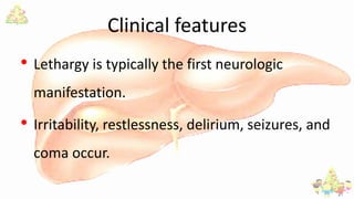 Clinical features
• Lethargy is typically the first neurologic
manifestation.
• Irritability, restlessness, delirium, seizures, and
coma occur.
 