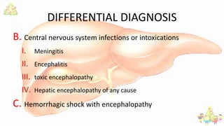 DIFFERENTIAL DIAGNOSIS
B. Central nervous system infections or intoxications
I. Meningitis
II. Encephalitis
III. toxic encephalopathy
IV. Hepatic encephalopathy of any cause
C. Hemorrhagic shock with encephalopathy
 