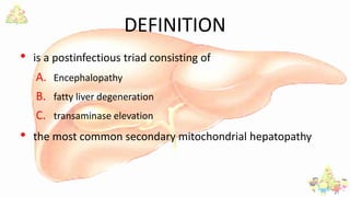 DEFINITION
• is a postinfectious triad consisting of
A. Encephalopathy
B. fatty liver degeneration
C. transaminase elevation
• the most common secondary mitochondrial hepatopathy
 