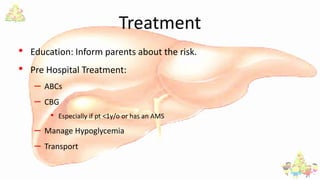 Treatment
• Education: Inform parents about the risk.
• Pre Hospital Treatment:
– ABCs
– CBG
• Especially if pt <1y/o or has an AMS
– Manage Hypoglycemia
– Transport
 