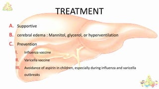 TREATMENT
A. Supportive
B. cerebral edema : Mannitol, glycerol, or hyperventilation
C. Prevention
I. Influenza vaccine
II. Varicella vaccine
III. Avoidance of aspirin in children, especially during influenza and varicella
outbreaks
 
