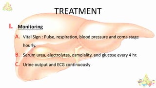 TREATMENT
I. Monitoring
A. Vital Sign : Pulse, respiration, blood pressure and coma stage
hourly.
B. Serum urea, electrolytes, osmolality, and glucose every 4 hr.
C. Urine output and ECG continuously
 