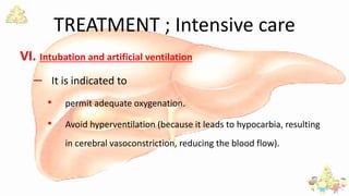 TREATMENT ; Intensive care
VI. Intubation and artificial ventilation
– It is indicated to
• permit adequate oxygenation.
• Avoid hyperventilation (because it leads to hypocarbia, resulting
in cerebral vasoconstriction, reducing the blood flow).
 