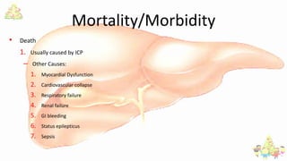 Mortality/Morbidity
• Death
1. Usually caused by ICP
– Other Causes:
1. Myocardial Dysfunction
2. Cardiovascular collapse
3. Respiratory failure
4. Renal failure
5. GI bleeding
6. Status epilepticus
7. Sepsis
 