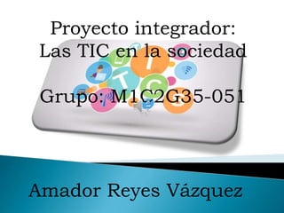 Proyecto integrador:
Las TIC en la sociedad
Grupo: M1C2G35-051
Amador Reyes Vázquez
 