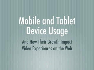Mobile and Tablet
 Device Usage
And How Their Growth Impact
Video Experiences on the Web
 