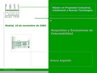 PONS Patentes y Marcas Requisitos y Exclusiones de patentabilidad
1
Arturo Argüello
Requisitos y Exclusiones de
Patentabilidad
Máster en Propiedad Industrial,
Intelectual y Nuevas Tecnologías
Madrid, 10 de noviembre de 2009
 