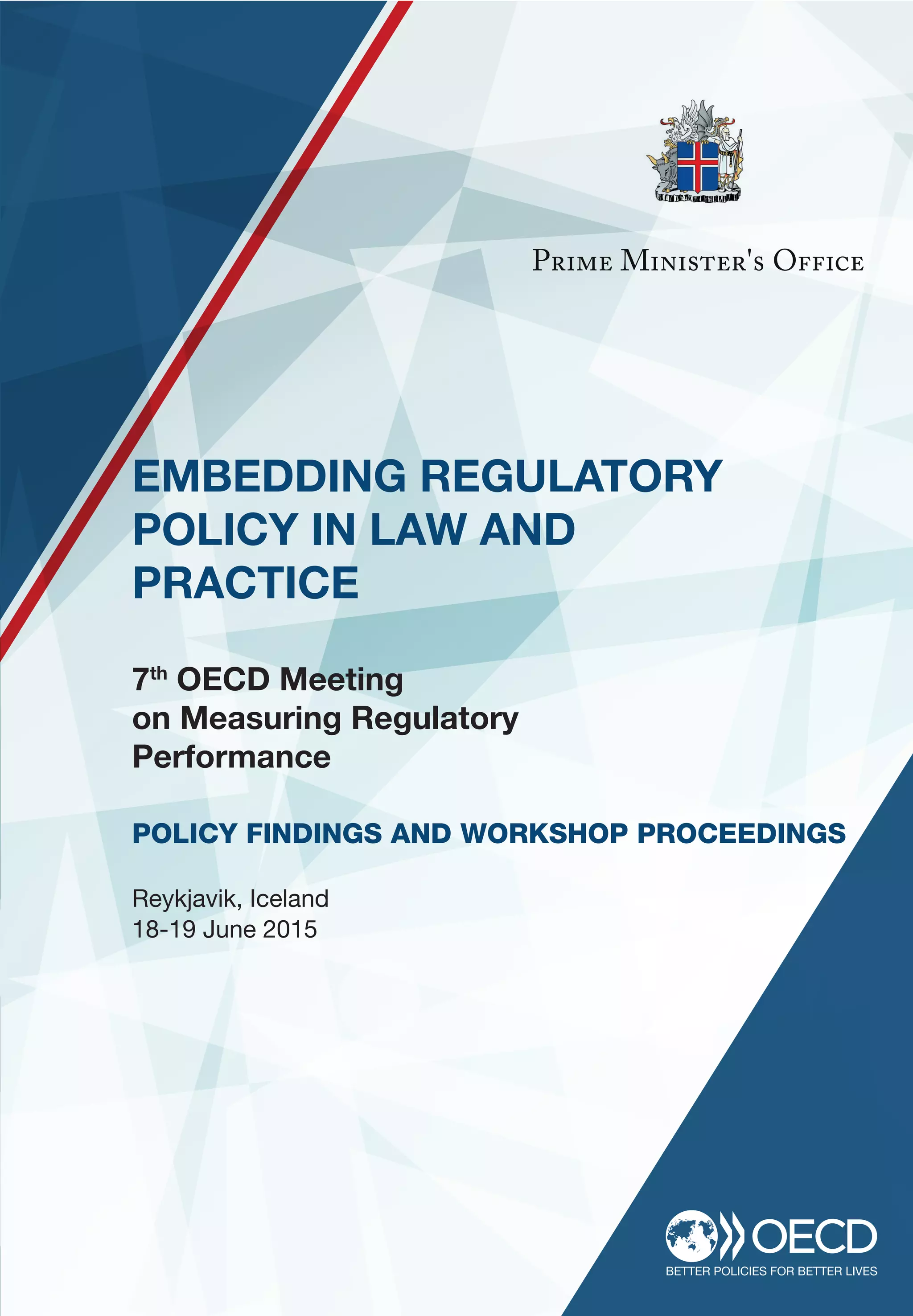 EMBEDDING REGULATORY
POLICY IN LAW AND
PRACTICE
7th
OECD Meeting
on Measuring Regulatory
Performance
POLICY FINDINGS AND WORKSHOP PROCEEDINGS
Reykjavik, Iceland
18-19 June 2015
For more details:
www.oecd.org/gov/regulatory-policy/measuring-regulatory-performance.htm
 