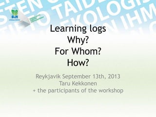 Learning logs
Why?
For Whom?
How?
Reykjavik September 13th, 2013
Taru Kekkonen
+ the participants of the workshop
 