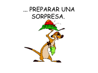 ... PREPARAR UNA SORPRESA.  