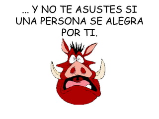 ... Y NO TE ASUSTES SI UNA PERSONA SE ALEGRA POR TI. 