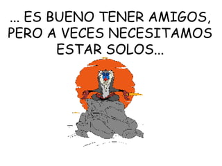 ... ES BUENO TENER AMIGOS, PERO A VECES NECESITAMOS ESTAR SOLOS... 
