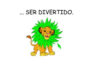... SER DIVERTIDO. 