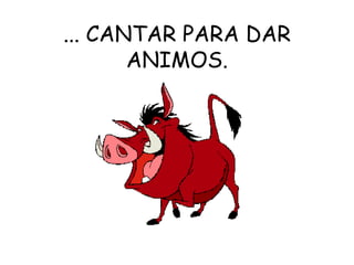 ... CANTAR PARA DAR ANIMOS. 