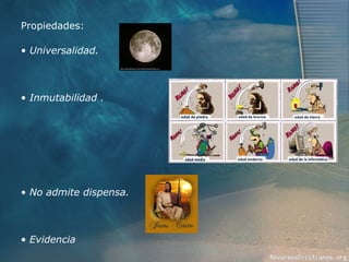 Propiedades: Universalidad. Inmutabilidad . No admite dispensa. Evidencia 
