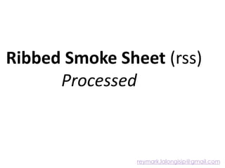 Ribbed Smoke Sheet (rss)
Processed
reymark.lalongisip@gmail.com
 