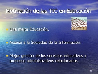 Motivación de las TIC en Educación Una mejor Educación. Acceso a la Sociedad de la Información. Mejor gestión de los servicios educativos y procesos administrativos relacionados. 