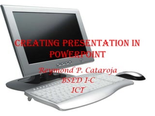 Creating Presentation in PowerPoint Reymond P. Cataroja BSED I-C  ICT 