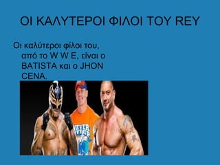 ΟΙ ΚΑΛΥΤΕΡΟΙ ΦΙΛΟΙ ΤΟΥ REY
Οι καλύτεροι φίλοι του,
  από το W W E, είναι ο
  BATISTA και ο JHON
  CENA.
 