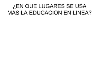 ¿EN QUE LUGARES SE USA
MAS LA EDUCACION EN LINEA?
 