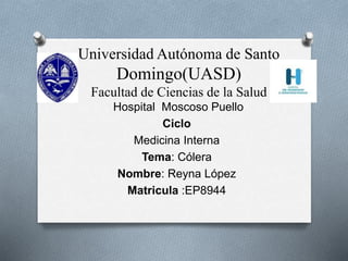 Universidad Autónoma de Santo
Domingo(UASD)
Facultad de Ciencias de la Salud
Hospital Moscoso Puello
Ciclo
Medicina Interna
Tema: Cólera
Nombre: Reyna López
Matricula :EP8944
 