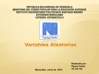 REPUBLICA BOLIVARIANA DE VENEZUELA
MINISTERIO DEL PODER POPULAR PARA LA EDUCACIÓN SUPERIOR
INSTITUTO UNIVERSITARIO POLITÉCNICO SANTIAGO MARIÑO
EXTENSIÓN MARACAIBO
CATEDRA: ESTADISTICA II
Realizado por:
Reyna Cañas
18.122.152Maracaibo, Junio de 2015
 