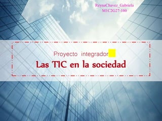 Proyecto integrador
Las TIC en la sociedad
ReynaChavez_Gabriela
M1C2G27-100
 