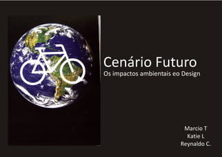 Cenário Futuro
Os impactos ambientais eo Design




                          Marcio T
                           Katie L
                         Reynaldo C.
 