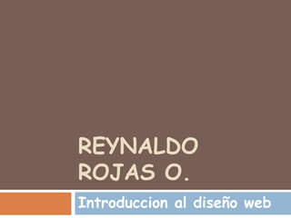 REYNALDO
ROJAS O.
Introduccion al diseño web
 