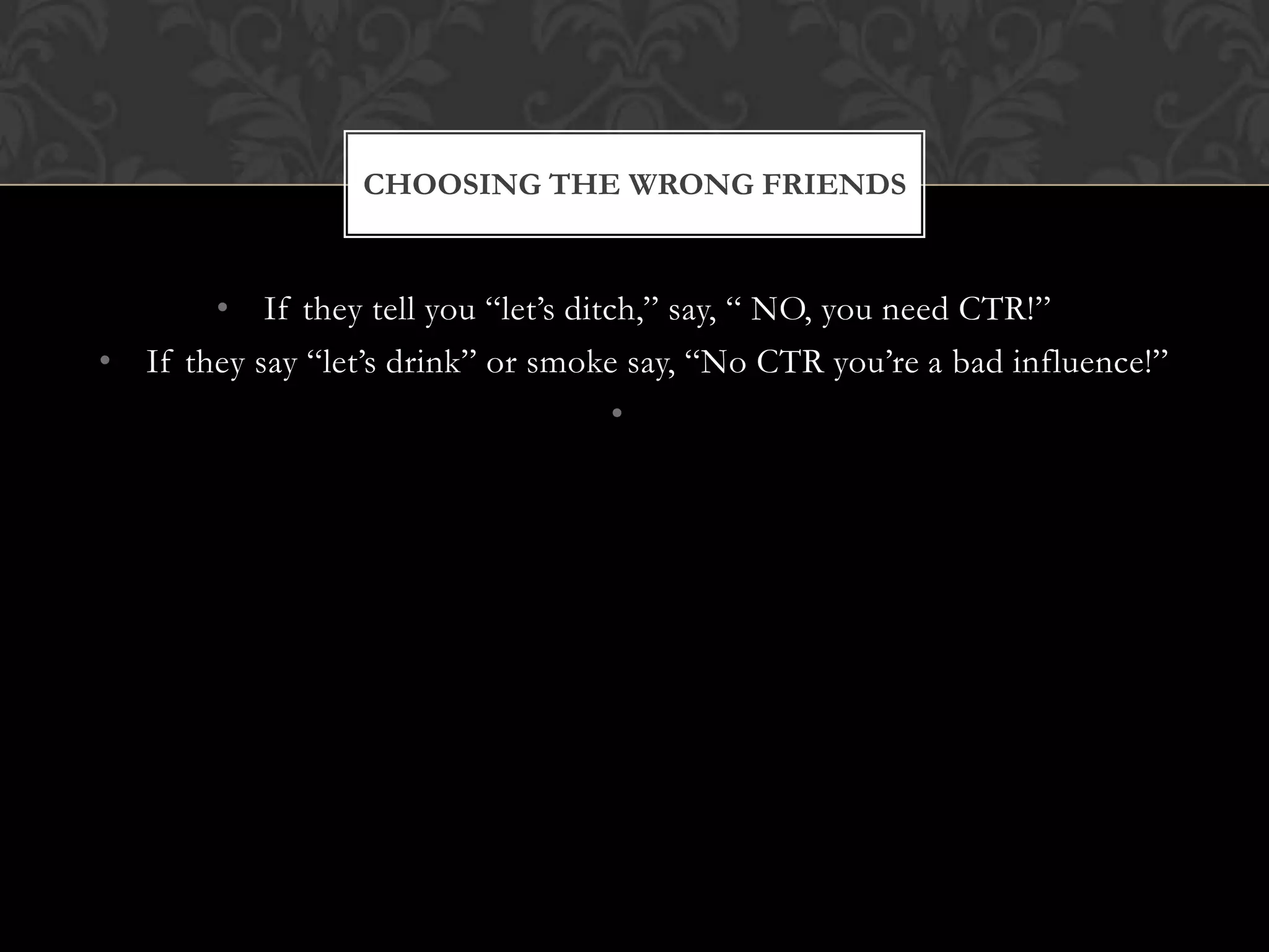 CHOOSING THE WRONG FRIENDS

• If they tell you “let’s ditch,” say, “ NO, you need CTR!”
• If they say “let’s drink” or smoke say, “No CTR you’re a bad influence!”
•

 
