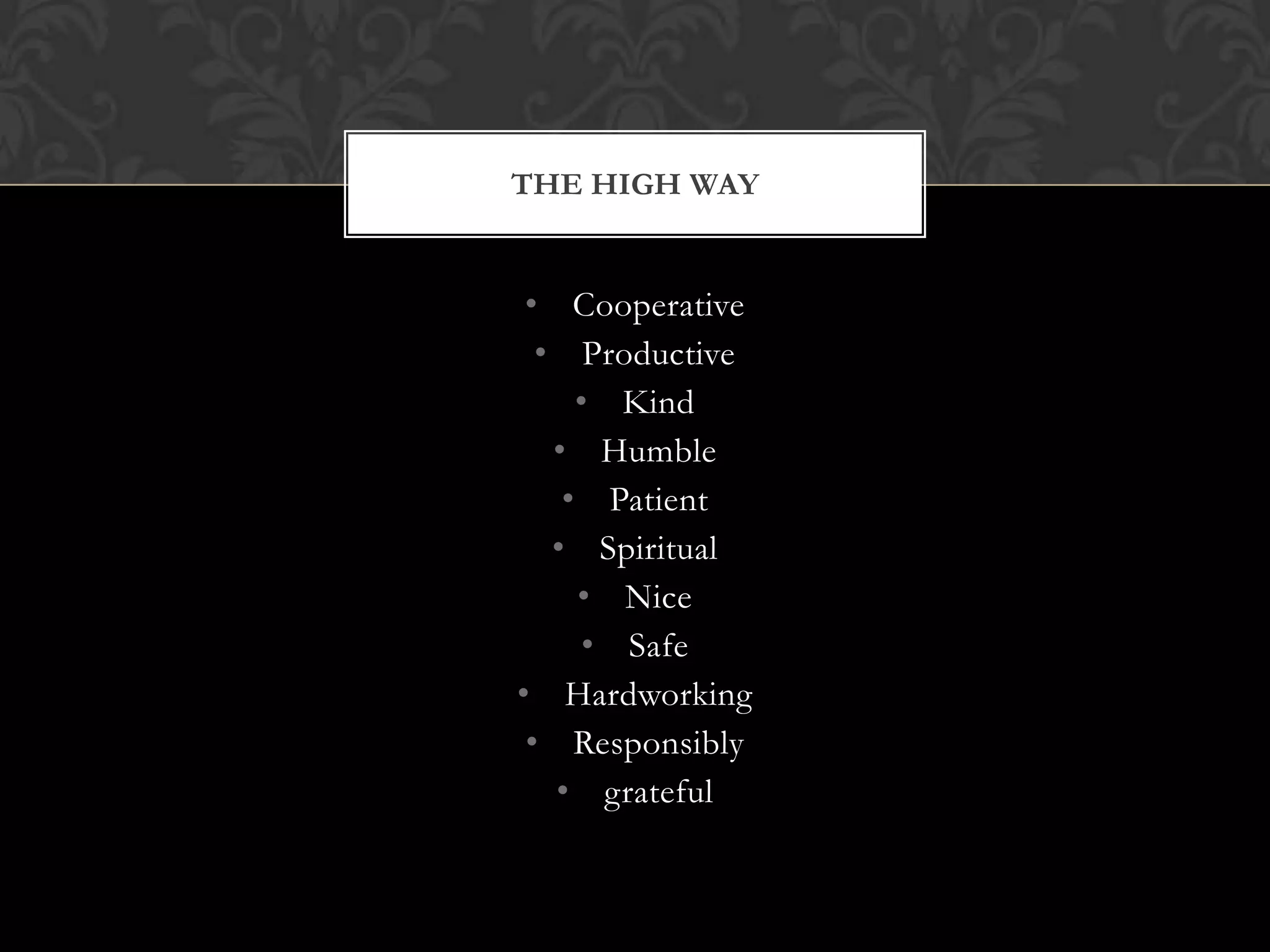 THE HIGH WAY

• Cooperative
• Productive
• Kind
• Humble
• Patient
• Spiritual
• Nice
• Safe
• Hardworking
• Responsibly
• grateful

 