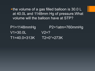 the volume of a gas filled balloon is 30.0 L
at 40.0L and 1148mm Hg of pressure.What
volume will the balloon have at STP?
P1=1148mmHg P2=1atm=760mmHg
V1=30.0L V2=?
T1=40.0=313K T2=0°=273K
 