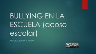 BULLYING EN LA
ESCUELA (acoso
escolar)
AUTORA: SONIA E. REYNA
 
