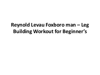 Reynold Levau Foxboro man – Leg
Building Workout for Beginner’s
 