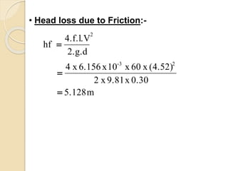 • Head loss due to Friction:-
m5.128
0.30x9.81x2
(4.52)x60x10x6.156x4
2.g.d
4.f.l.V
hf
23-
2



 