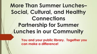 More Than Summer Lunches–
Social, Cultural, and Healthy
Connections
Partnership for Summer
Lunches in our Community
You and your public library. Together you
can make a difference!
 