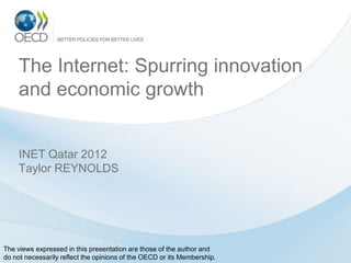 The Internet: Spurring innovation
     and economic growth


     INET Qatar 2012
     Taylor REYNOLDS




The views expressed in this presentation are those of the author and
do not necessarily reflect the opinions of the OECD or its Membership.
 