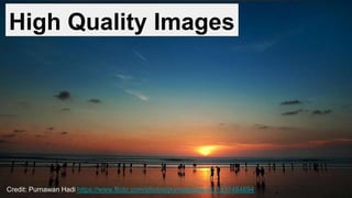 High Quality Images
Credit: Purnawan Hadi https://www.flickr.com/photos/purnawanhadi/11237484694
 