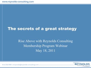 The secrets of a great strategy Rise Above with Reynolds Consulting Membership Program Webinar May 18, 2011 