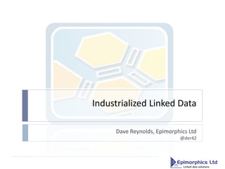 Industrialized Linked Data

     Dave Reynolds, Epimorphics Ltd
                            @der42
 