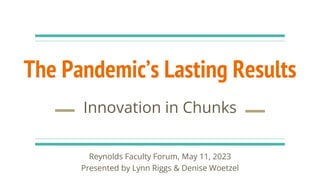 The Pandemic’s Lasting Results
Innovation in Chunks
Reynolds Faculty Forum, May 11, 2023
Presented by Lynn Riggs & Denise Woetzel
 