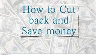 How to Cut
back and
Save money
Sunday, September 15, 13
 