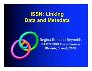 ISSN: LinkingISSN: Linking
Data and MetadataData and Metadata
Regina Romano Reynolds
NASIG NISO Preconference
Phoenix, June 4, 2008
 