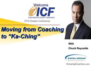 GrowingCoaches.com
WithWith
Chuck ReynoldsChuck Reynolds
Moving from CoachingMoving from Coaching
to “Ka-Ching”to “Ka-Ching”
GTA Chapter Conference
Welcome
 