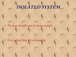 ISOLATED SYSTEM
• No mass transfer and no energy transfer.
• It is isolated from the surrounding.
 