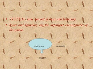 • SYSTEM- some amount of mass and boundary.
• Mass and boundary are the important characteristics of
the system.
surroundingMass system
boundary
 