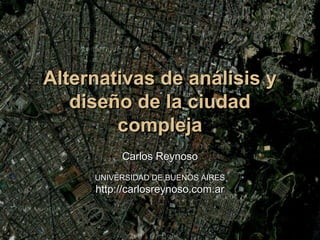 Alternativas de análisis yAlternativas de análisis y
diseño de la ciudaddiseño de la ciudad
complejacompleja
Carlos ReynosoCarlos Reynoso
UNIVERSIDAD DE BUENOS AIRESUNIVERSIDAD DE BUENOS AIRES
http://carlosreynoso.com.arhttp://carlosreynoso.com.ar
 