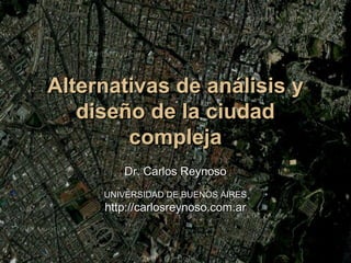 Alternativas de análisis yAlternativas de análisis y
diseño de la ciudaddiseño de la ciudad
complejacompleja
Dr. Carlos ReynosoDr. Carlos Reynoso
UNIVERSIDAD DE BUENOS AIRESUNIVERSIDAD DE BUENOS AIRES
http://carlosreynoso.com.arhttp://carlosreynoso.com.ar
 